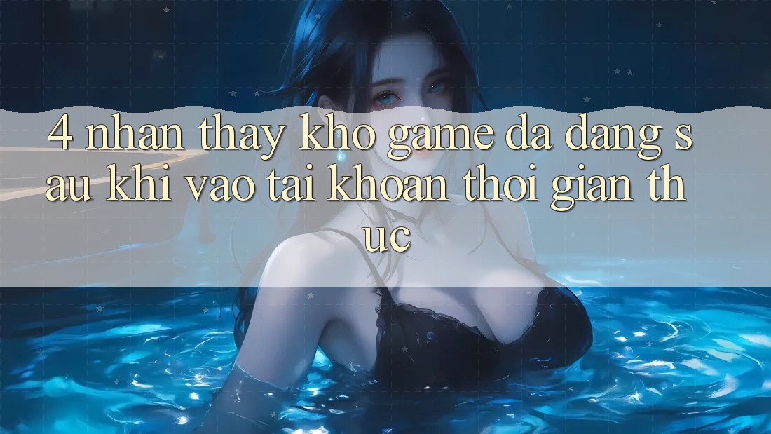 4. Nhận thấy Kho Game Đa Dạng Sau Khi Vào tài khoản Thời Gian Thực 4. Nhận thấy Kho Game Đa Dạng Sau Khi Vào tài khoản Thời Gian Thực