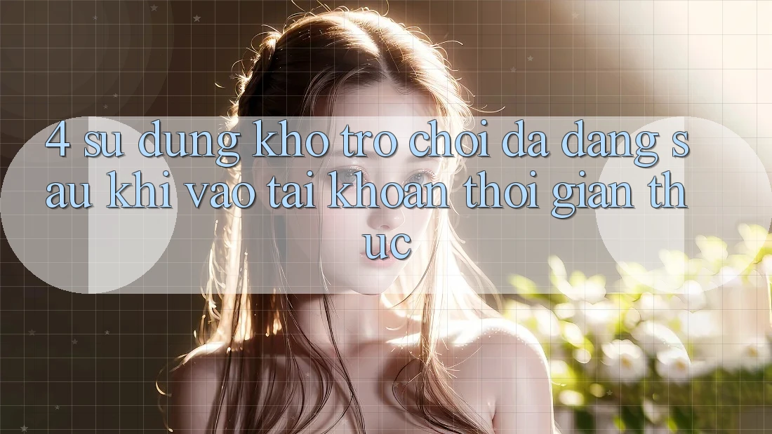 4. Sử dụng Kho Trò chơi Đa Dạng Sau Khi Vào tài khoản Thời Gian Thực 4. Sử dụng Kho Trò chơi Đa Dạng Sau Khi Vào tài khoản Thời Gian Thực