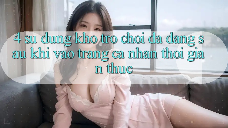 4. Sử dụng Kho Trò chơi Đa Dạng Sau Khi Vào trang cá nhân Thời Gian Thực 4. Sử dụng Kho Trò chơi Đa Dạng Sau Khi Vào trang cá nhân Thời Gian Thực