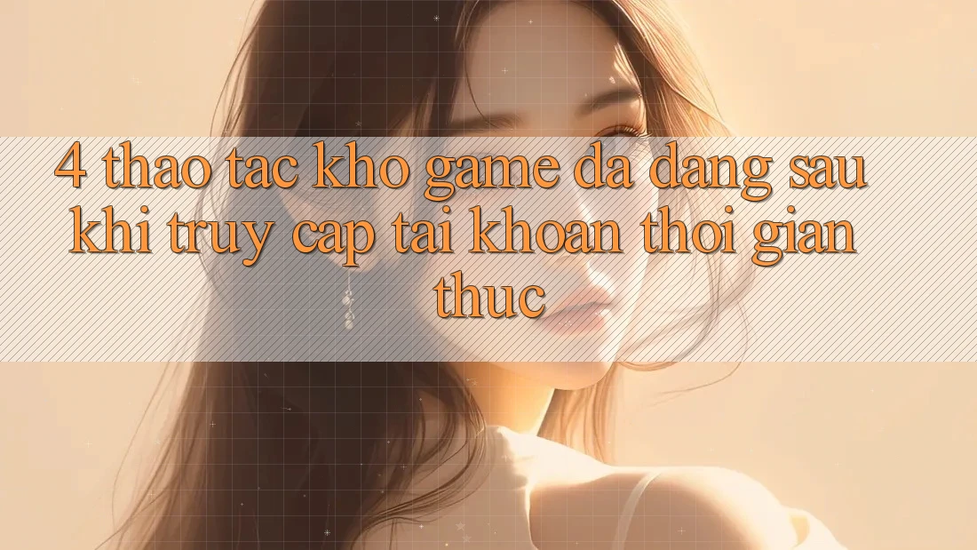 4. Thao tác Kho Game Đa Dạng Sau Khi Truy cập tài khoản Thời Gian Thực 4. Thao tác Kho Game Đa Dạng Sau Khi Truy cập tài khoản Thời Gian Thực
