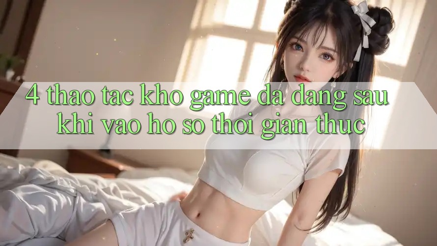4. Thao tác Kho Game Đa Dạng Sau Khi Vào hồ sơ Thời Gian Thực 4. Thao tác Kho Game Đa Dạng Sau Khi Vào hồ sơ Thời Gian Thực