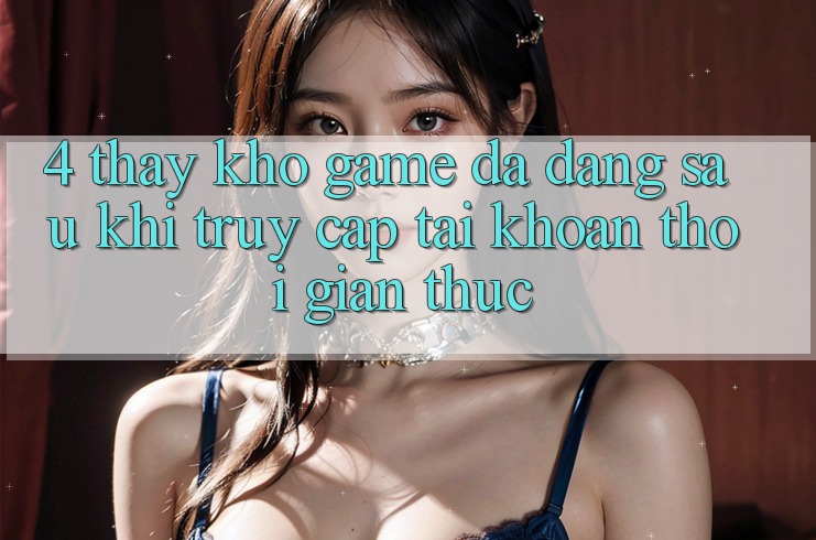 4. Thấy Kho Game Đa Dạng Sau Khi Truy cập tài khoản Thời Gian Thực 4. Thấy Kho Game Đa Dạng Sau Khi Truy cập tài khoản Thời Gian Thực