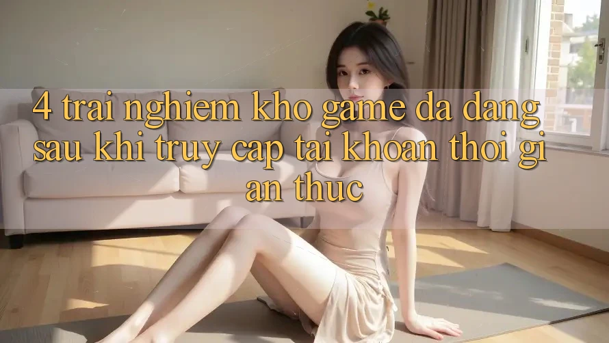 4. Trải nghiệm Kho Game Đa Dạng Sau Khi Truy cập tài khoản Thời Gian Thực 4. Trải nghiệm Kho Game Đa Dạng Sau Khi Truy cập tài khoản Thời Gian Thực