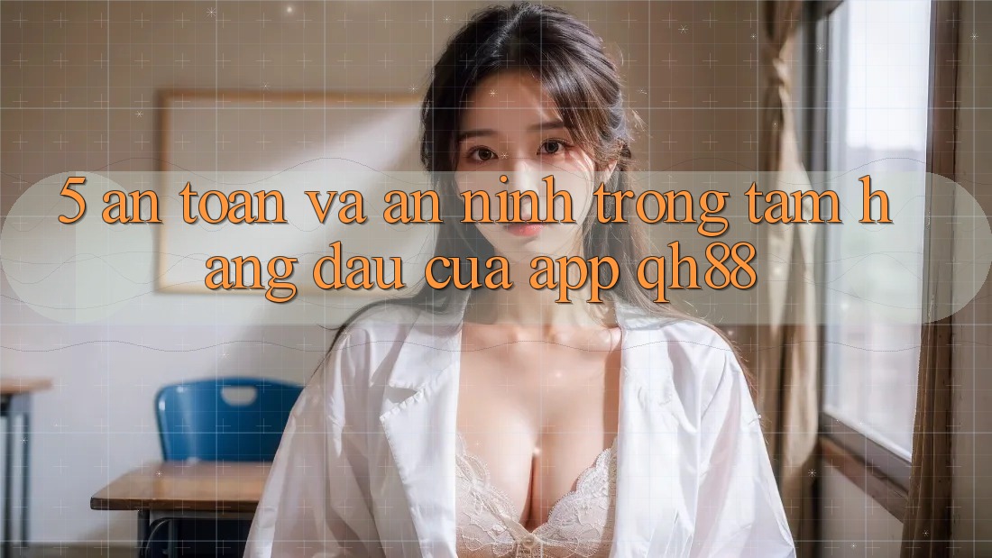 5. An Toàn Và An ninh: Trọng Tâm Hàng Đầu Của App QH88
