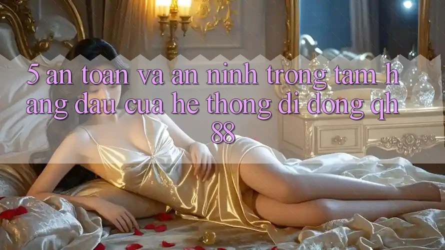 5. An Toàn Và An ninh: Trọng Tâm Hàng Đầu Của Hệ thống di động QH88