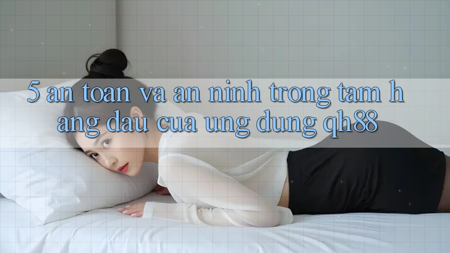 5. An Toàn Và An ninh: Trọng Tâm Hàng Đầu Của Ứng Dụng QH88