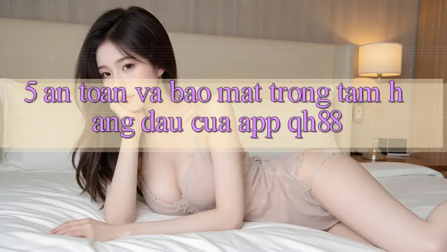 5. An Toàn Và Bảo Mật: Trọng Tâm Hàng Đầu Của App QH88 5. An Toàn Và Bảo Mật: Trọng Tâm Hàng Đầu Của App QH88
