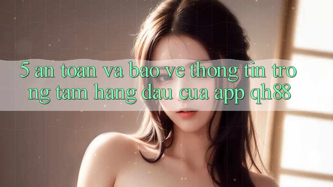5. An toàn Và Bảo vệ thông tin: Trọng Tâm Hàng Đầu Của App QH88 5. An toàn Và Bảo vệ thông tin: Trọng Tâm Hàng Đầu Của App QH88