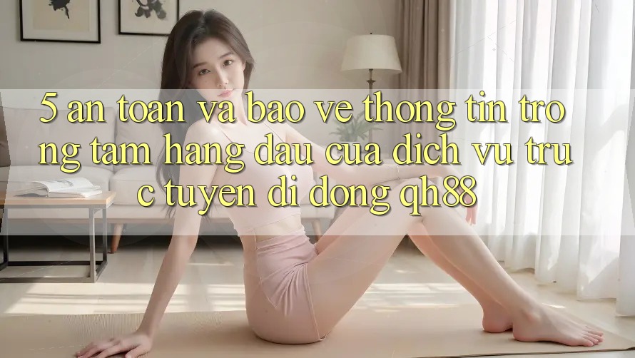 5. An Toàn Và Bảo vệ thông tin: Trọng Tâm Hàng Đầu Của Dịch vụ trực tuyến di động QH88 5. An Toàn Và Bảo vệ thông tin: Trọng Tâm Hàng Đầu Của Dịch vụ trực tuyến di động QH88
