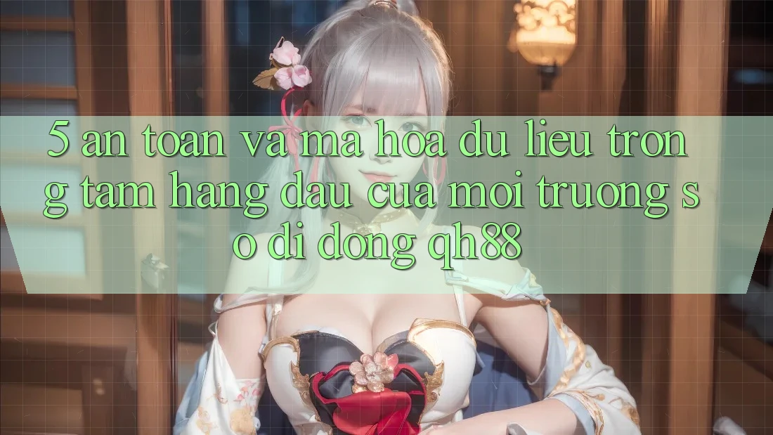 5. An Toàn Và Mã hóa dữ liệu: Trọng Tâm Hàng Đầu Của Môi trường số di động QH88