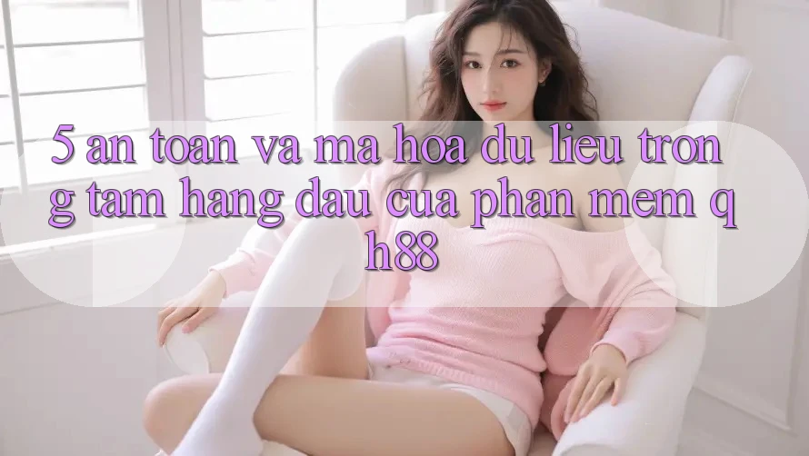 5. An Toàn Và Mã hóa dữ liệu: Trọng Tâm Hàng Đầu Của Phần mềm QH88 5. An Toàn Và Mã hóa dữ liệu: Trọng Tâm Hàng Đầu Của Phần mềm QH88