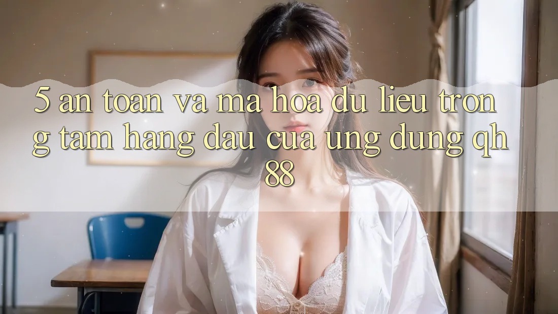 5. An Toàn Và Mã hóa dữ liệu: Trọng Tâm Hàng Đầu Của Ứng Dụng QH88 5. An Toàn Và Mã hóa dữ liệu: Trọng Tâm Hàng Đầu Của Ứng Dụng QH88