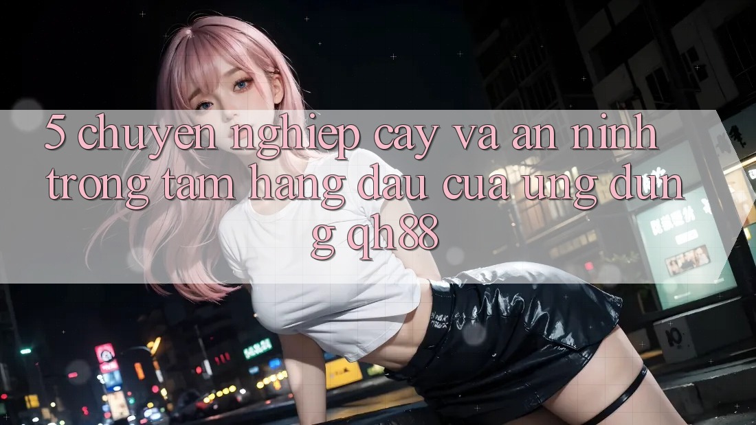 5. Chuyên nghiệp cậy Và An ninh: Trọng Tâm Hàng Đầu Của Ứng Dụng QH88