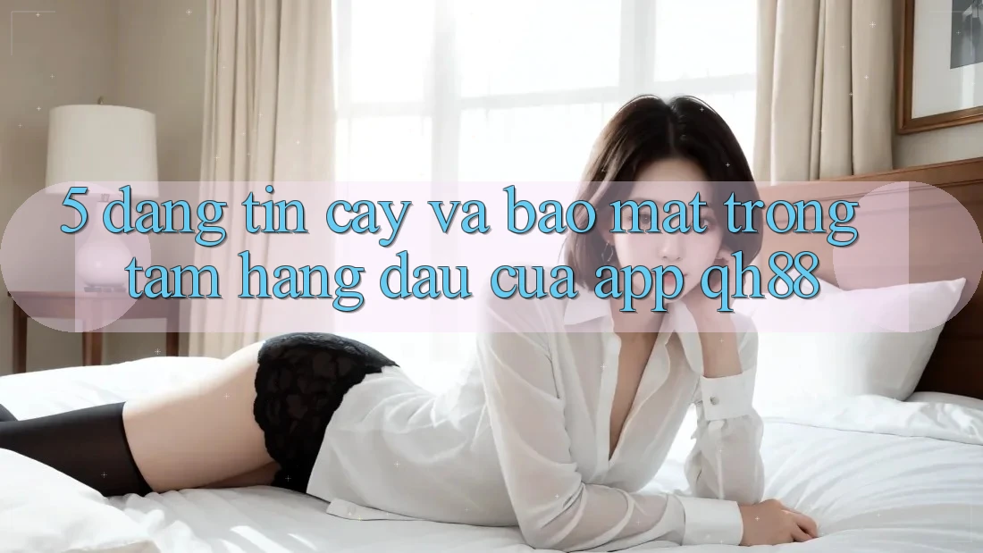5. Đáng tin cậy Và Bảo Mật: Trọng Tâm Hàng Đầu Của App QH88