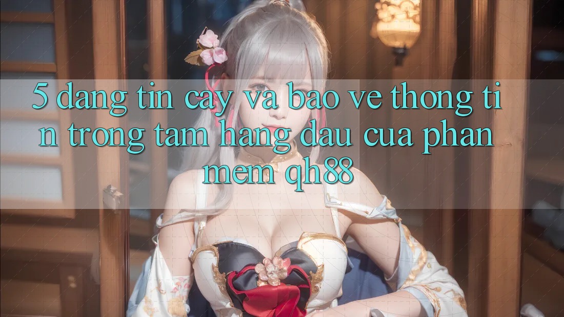 5. Đáng tin cậy Và Bảo vệ thông tin: Trọng Tâm Hàng Đầu Của Phần mềm QH88