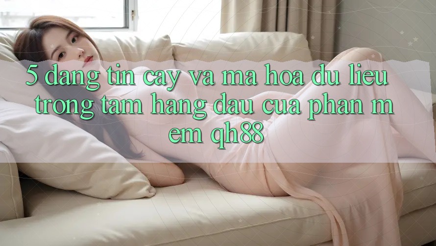 5. Đáng tin cậy Và Mã hóa dữ liệu: Trọng Tâm Hàng Đầu Của Phần mềm QH88 5. Đáng tin cậy Và Mã hóa dữ liệu: Trọng Tâm Hàng Đầu Của Phần mềm QH88