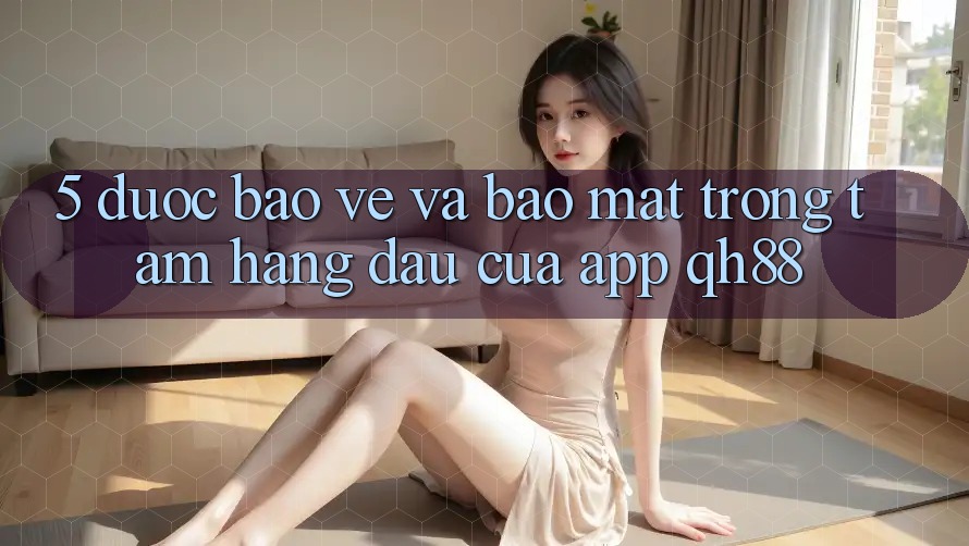 5. Được bảo vệ Và Bảo Mật: Trọng Tâm Hàng Đầu Của App QH88 5. Được bảo vệ Và Bảo Mật: Trọng Tâm Hàng Đầu Của App QH88