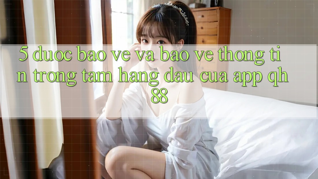 5. Được bảo vệ Và Bảo vệ thông tin: Trọng Tâm Hàng Đầu Của App QH88