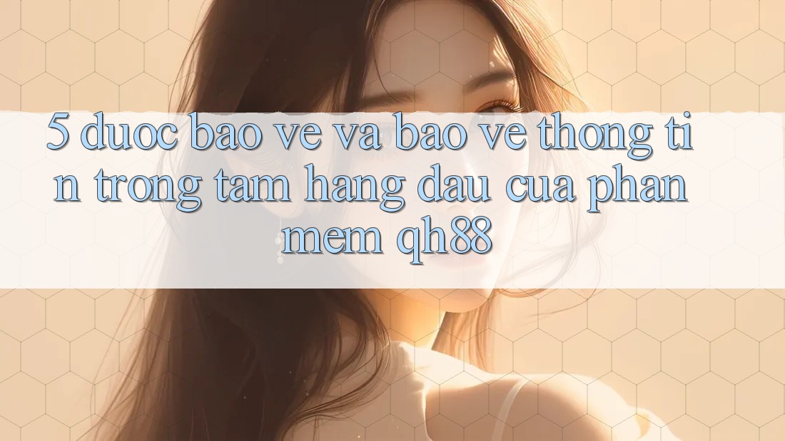 5. Được bảo vệ Và Bảo vệ thông tin: Trọng Tâm Hàng Đầu Của Phần mềm QH88 5. Được bảo vệ Và Bảo vệ thông tin: Trọng Tâm Hàng Đầu Của Phần mềm QH88