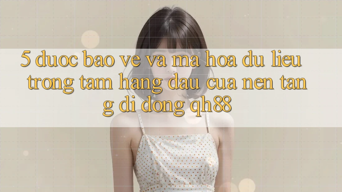 5. Được bảo vệ Và Mã hóa dữ liệu: Trọng Tâm Hàng Đầu Của Nền tảng di động QH88 5. Được bảo vệ Và Mã hóa dữ liệu: Trọng Tâm Hàng Đầu Của Nền tảng di động QH88