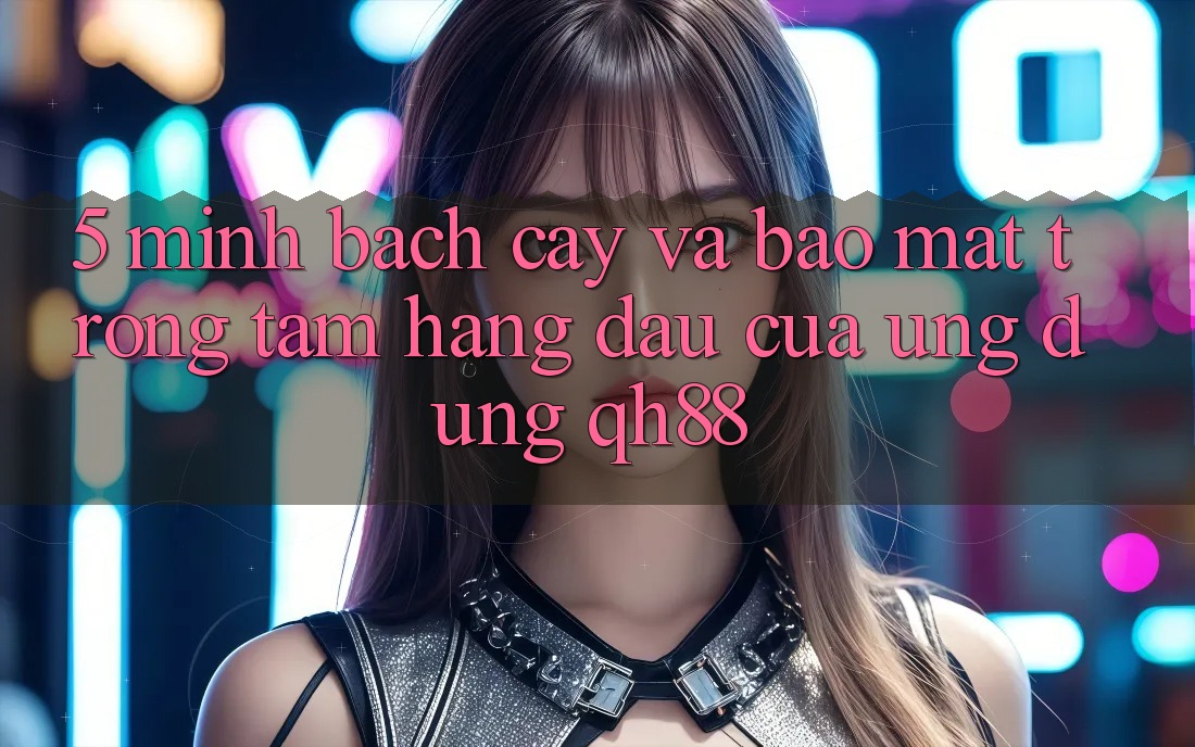 5. Minh bạch cậy Và Bảo Mật: Trọng Tâm Hàng Đầu Của Ứng Dụng QH88 5. Minh bạch cậy Và Bảo Mật: Trọng Tâm Hàng Đầu Của Ứng Dụng QH88