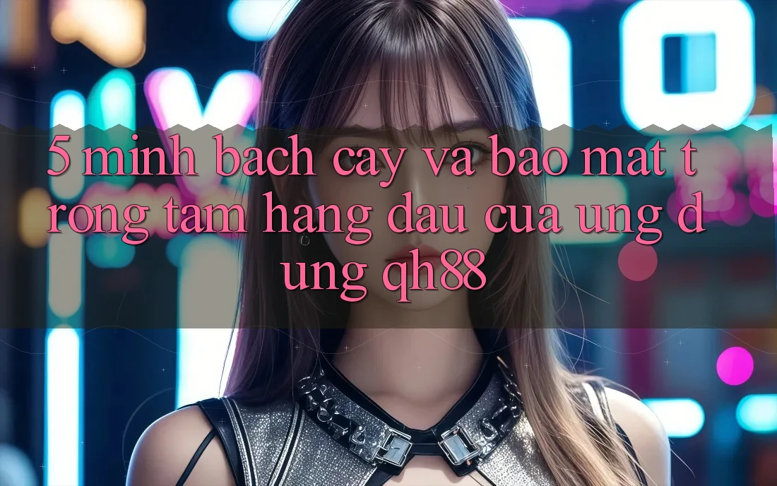 5. Minh bạch cậy Và Bảo Mật: Trọng Tâm Hàng Đầu Của Ứng Dụng QH88 5. Minh bạch cậy Và Bảo Mật: Trọng Tâm Hàng Đầu Của Ứng Dụng QH88