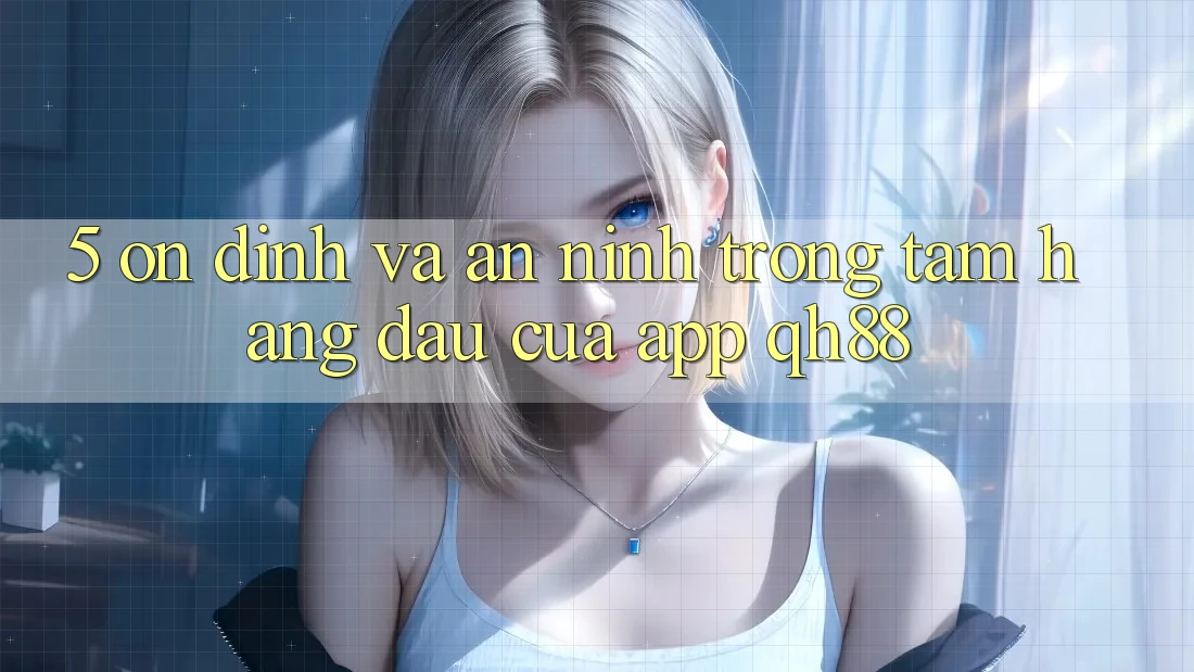 5. Ổn định Và An ninh: Trọng Tâm Hàng Đầu Của App QH88 5. Ổn định Và An ninh: Trọng Tâm Hàng Đầu Của App QH88