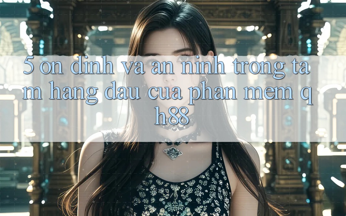 5. Ổn định Và An ninh: Trọng Tâm Hàng Đầu Của Phần mềm QH88 5. Ổn định Và An ninh: Trọng Tâm Hàng Đầu Của Phần mềm QH88