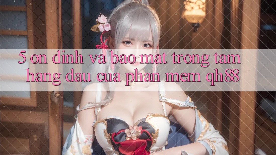 5. Ổn định Và Bảo mật: Trọng Tâm Hàng Đầu Của Phần mềm QH88