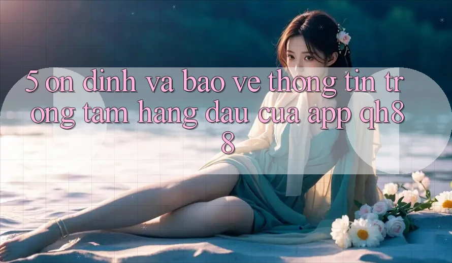 5. Ổn định Và Bảo vệ thông tin: Trọng Tâm Hàng Đầu Của App QH88
