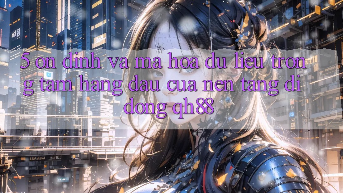 5. Ổn định Và Mã hóa dữ liệu: Trọng Tâm Hàng Đầu Của Nền tảng di động QH88 5. Ổn định Và Mã hóa dữ liệu: Trọng Tâm Hàng Đầu Của Nền tảng di động QH88