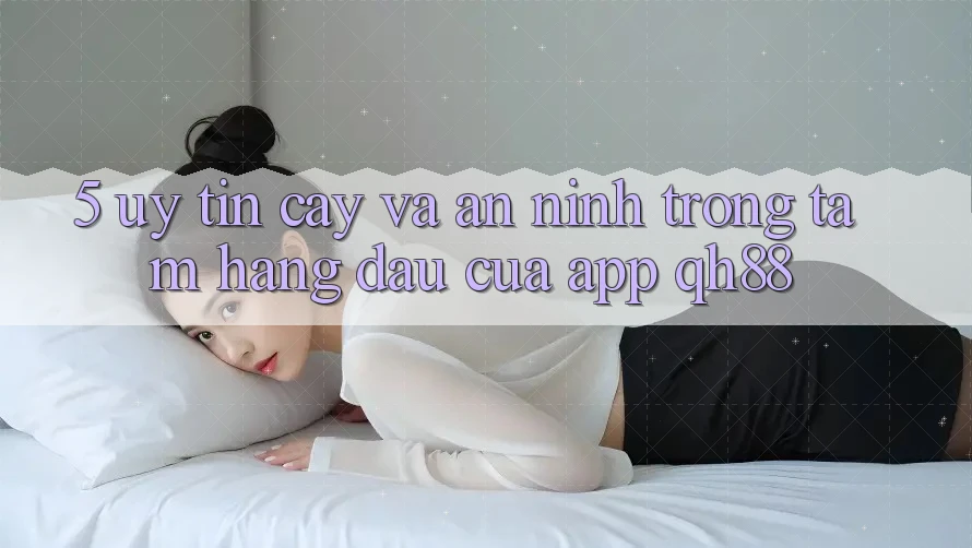 5. Uy tín cậy Và An ninh: Trọng Tâm Hàng Đầu Của App QH88