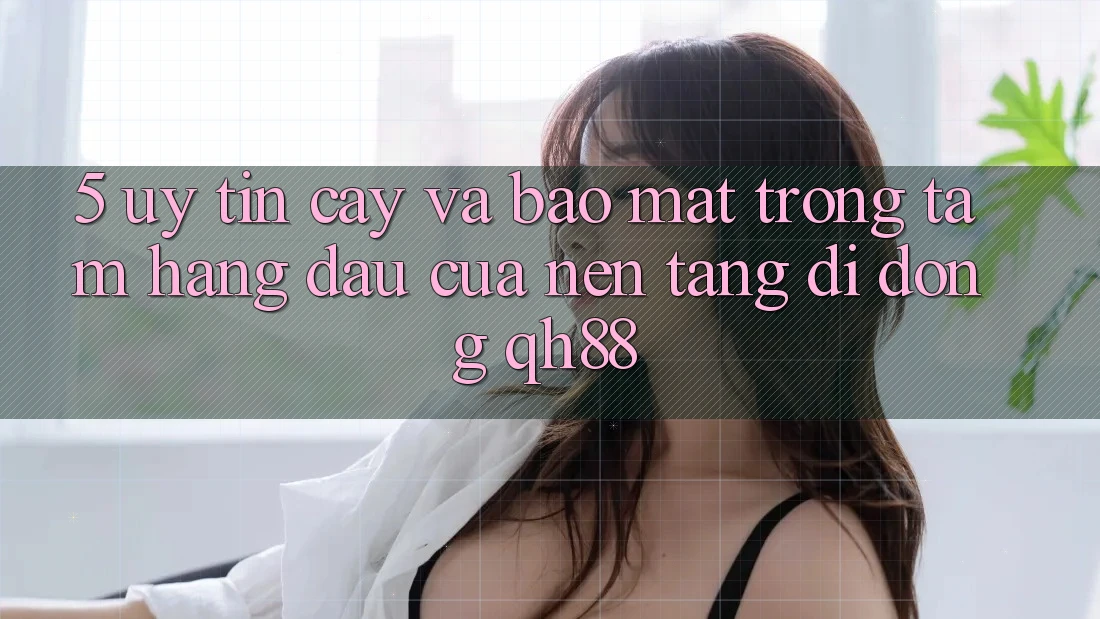 5. Uy tín cậy Và Bảo Mật: Trọng Tâm Hàng Đầu Của Nền tảng di động QH88 5. Uy tín cậy Và Bảo Mật: Trọng Tâm Hàng Đầu Của Nền tảng di động QH88