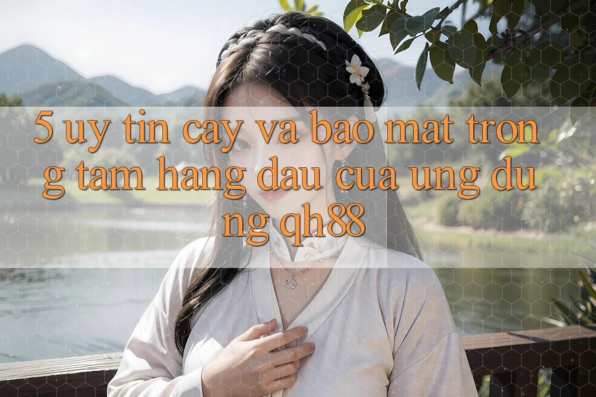 5. Uy tín cậy Và Bảo Mật: Trọng Tâm Hàng Đầu Của Ứng Dụng QH88