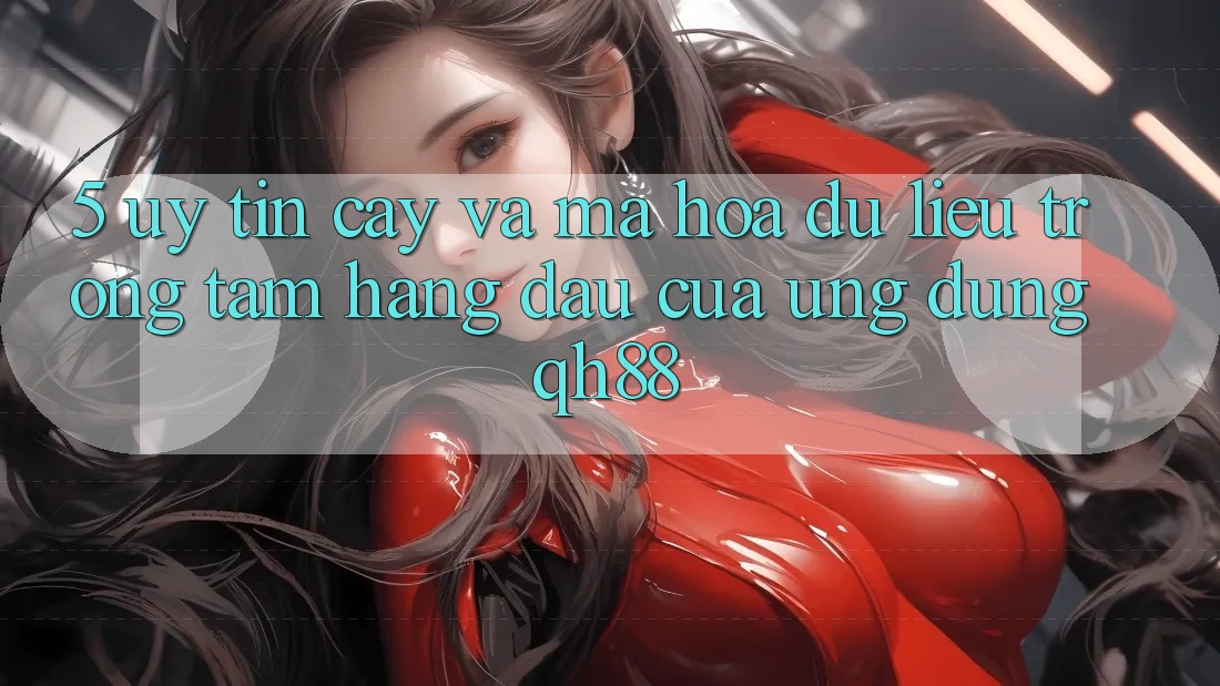 5. Uy tín cậy Và Mã hóa dữ liệu: Trọng Tâm Hàng Đầu Của Ứng Dụng QH88 5. Uy tín cậy Và Mã hóa dữ liệu: Trọng Tâm Hàng Đầu Của Ứng Dụng QH88