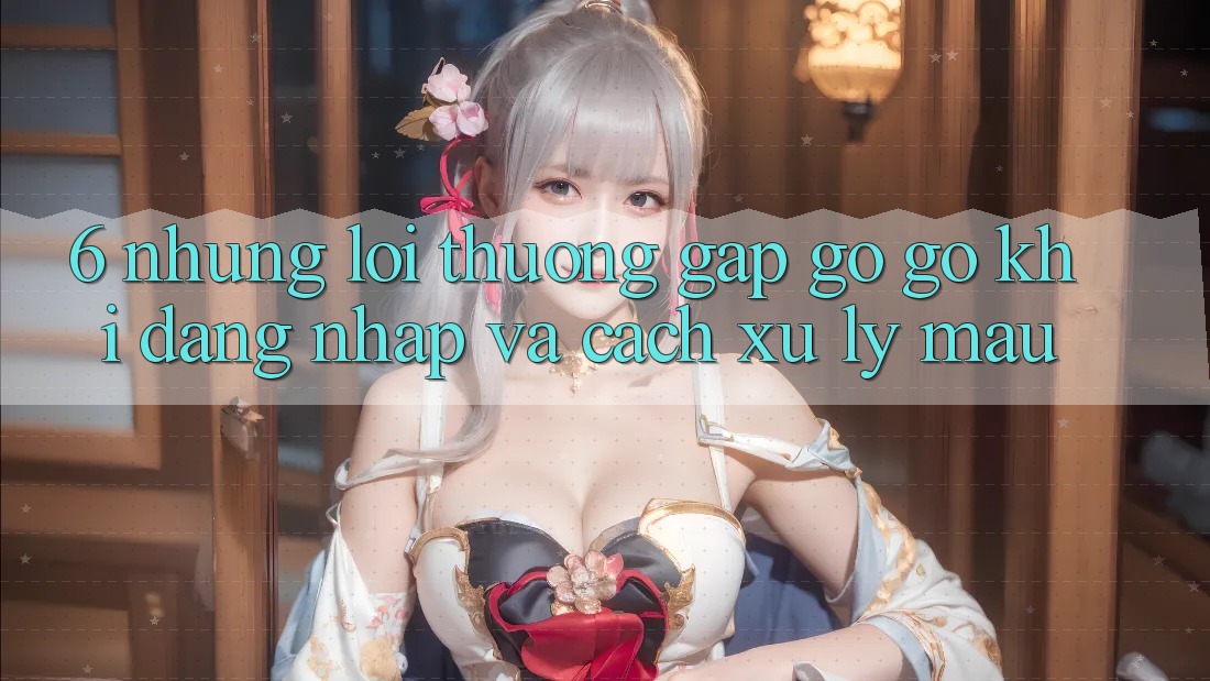 6. Những Lỗi Thường Gặp gỡ gỡ Khi Đăng Nhập Và Cách Xử Lý Mau