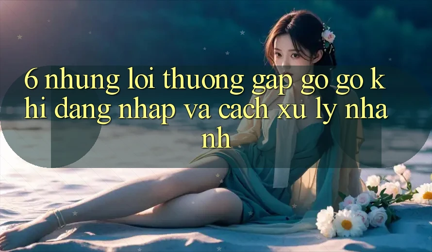 6. Những Lỗi Thường Gặp gỡ gỡ Khi Đăng Nhập Và Cách Xử Lý Nhanh