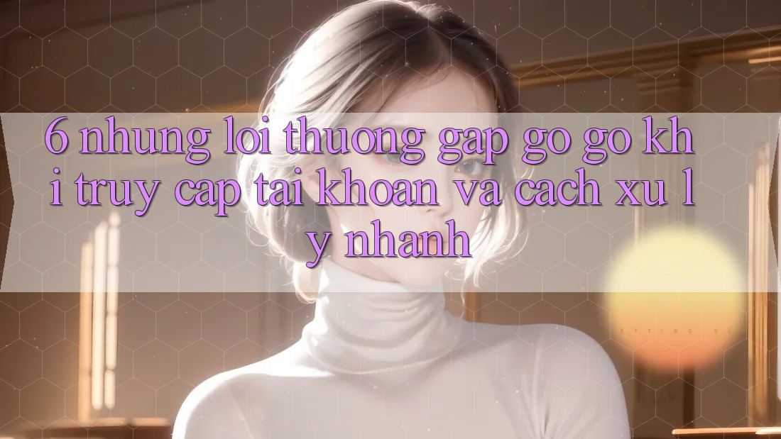 6. Những Lỗi Thường Gặp gỡ gỡ Khi Truy cập tài khoản Và Cách Xử Lý Nhanh 6. Những Lỗi Thường Gặp gỡ gỡ Khi Truy cập tài khoản Và Cách Xử Lý Nhanh