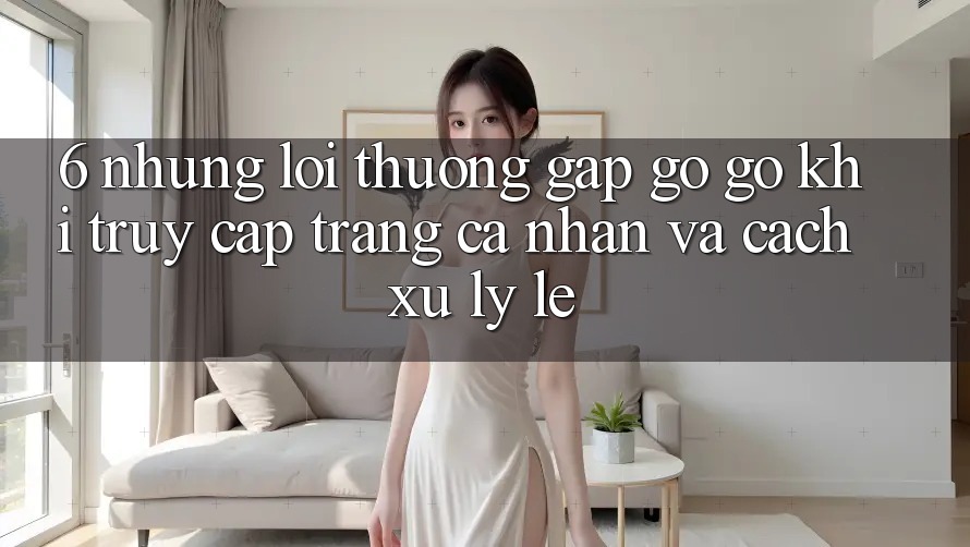 6. Những Lỗi Thường Gặp gỡ gỡ Khi Truy cập trang cá nhân Và Cách Xử Lý Lẹ 6. Những Lỗi Thường Gặp gỡ gỡ Khi Truy cập trang cá nhân Và Cách Xử Lý Lẹ