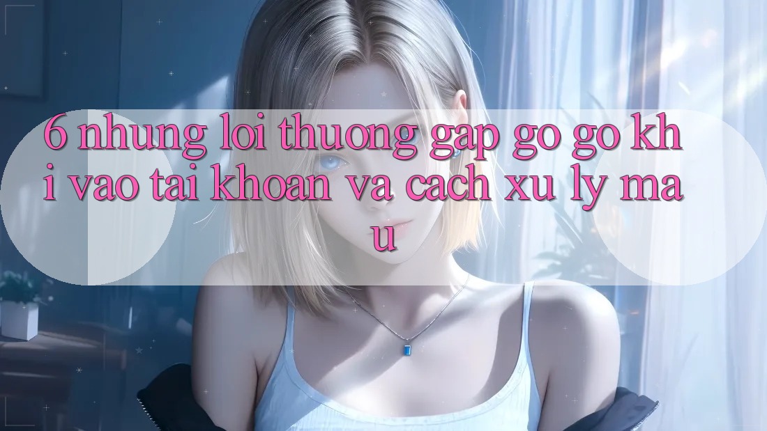 6. Những Lỗi Thường Gặp gỡ gỡ Khi Vào tài khoản Và Cách Xử Lý Mau