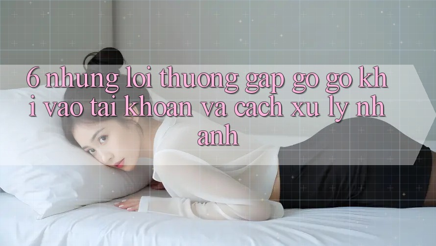 6. Những Lỗi Thường Gặp gỡ gỡ Khi Vào tài khoản Và Cách Xử Lý Nhanh 6. Những Lỗi Thường Gặp gỡ gỡ Khi Vào tài khoản Và Cách Xử Lý Nhanh