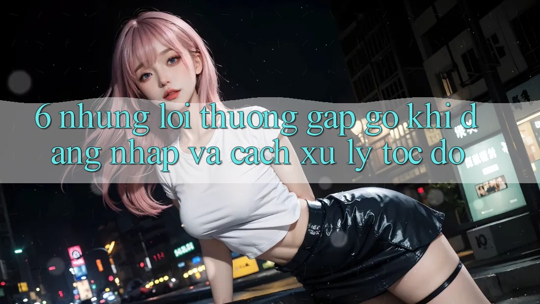 6. Những Lỗi Thường Gặp gỡ Khi Đăng Nhập Và Cách Xử Lý Tốc độ 6. Những Lỗi Thường Gặp gỡ Khi Đăng Nhập Và Cách Xử Lý Tốc độ