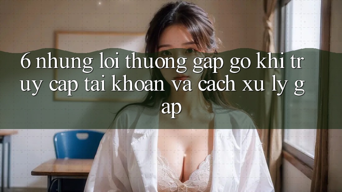 6. Những Lỗi Thường Gặp gỡ Khi Truy cập tài khoản Và Cách Xử Lý Gấp 6. Những Lỗi Thường Gặp gỡ Khi Truy cập tài khoản Và Cách Xử Lý Gấp
