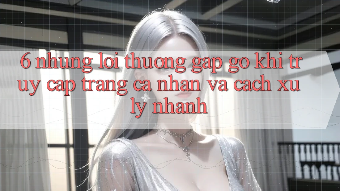 6. Những Lỗi Thường Gặp gỡ Khi Truy cập trang cá nhân Và Cách Xử Lý Nhanh