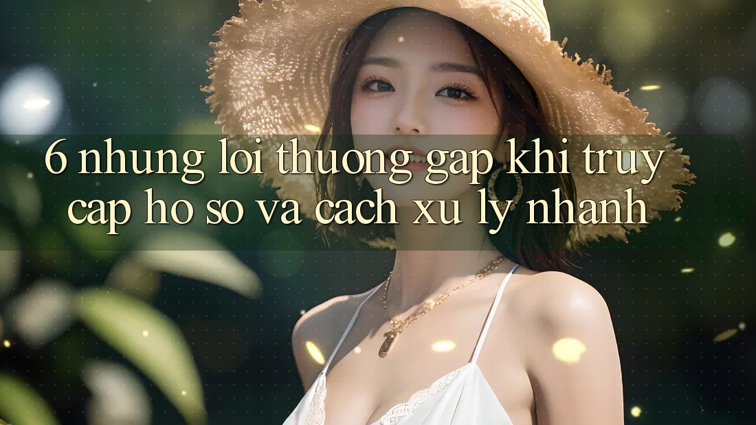 6. Những Lỗi Thường Gặp Khi Truy cập hồ sơ Và Cách Xử Lý Nhanh