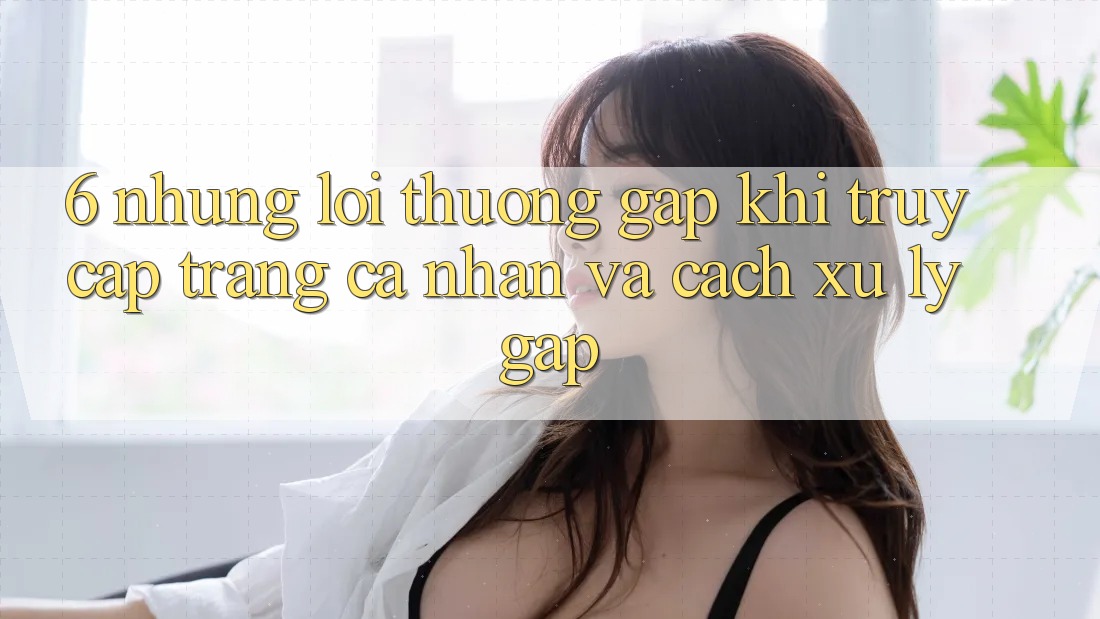 6. Những Lỗi Thường Gặp Khi Truy cập trang cá nhân Và Cách Xử Lý Gấp 6. Những Lỗi Thường Gặp Khi Truy cập trang cá nhân Và Cách Xử Lý Gấp