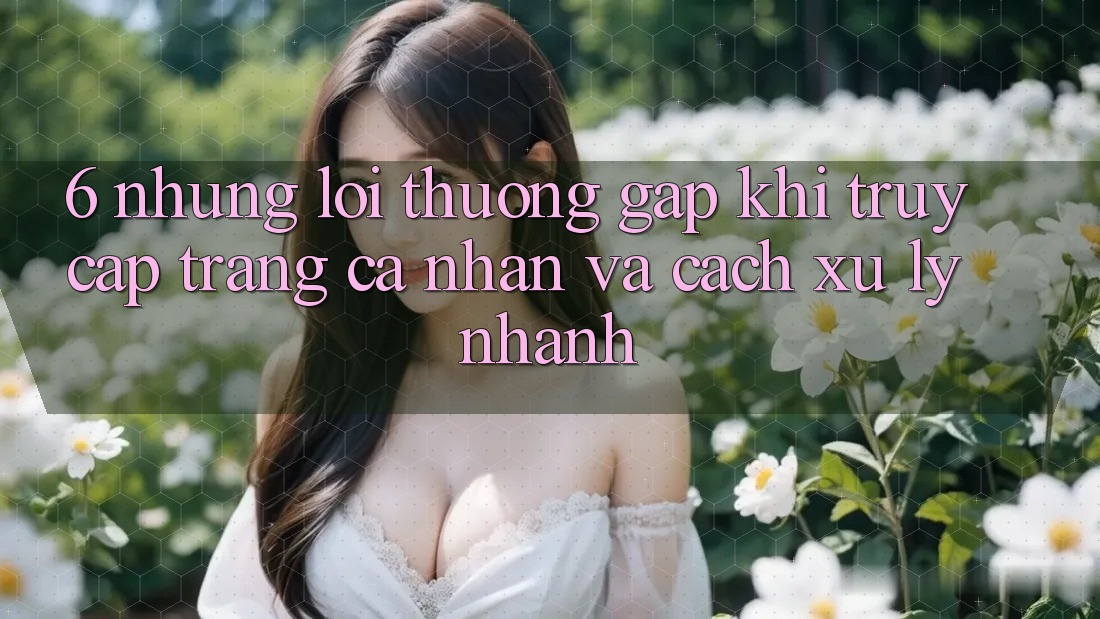 6. Những Lỗi Thường Gặp Khi Truy cập trang cá nhân Và Cách Xử Lý Nhanh