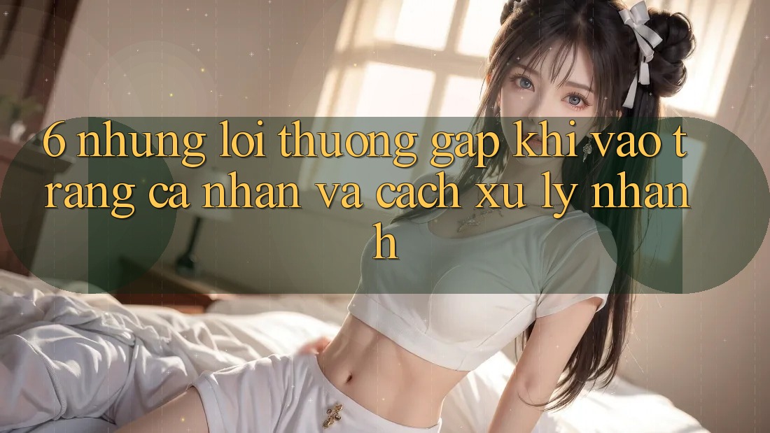 6. Những Lỗi Thường Gặp Khi Vào trang cá nhân Và Cách Xử Lý Nhanh