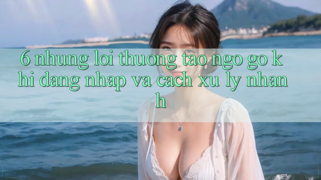 6. Những Lỗi Thường Tao ngộ gỡ Khi Đăng Nhập Và Cách Xử Lý Nhanh 6. Những Lỗi Thường Tao ngộ gỡ Khi Đăng Nhập Và Cách Xử Lý Nhanh
