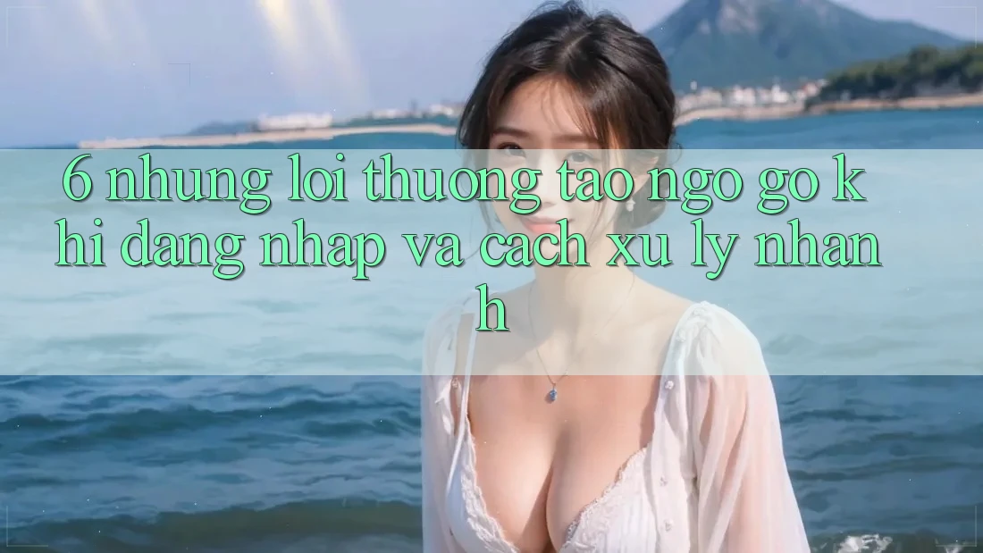 6. Những Lỗi Thường Tao ngộ gỡ Khi Đăng nhập Và Cách Xử Lý Nhanh 6. Những Lỗi Thường Tao ngộ gỡ Khi Đăng nhập Và Cách Xử Lý Nhanh